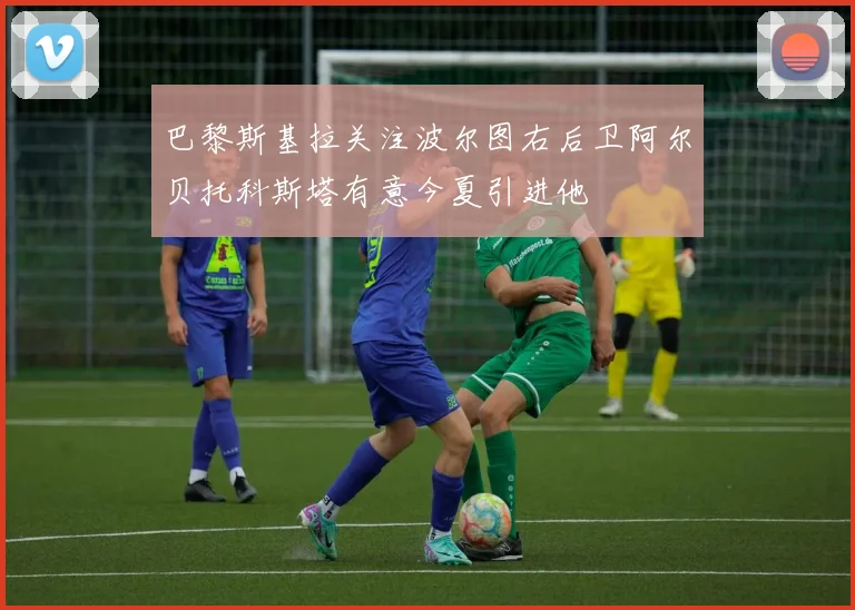 巴黎斯基拉关注波尔图右后卫阿尔贝托科斯塔有意今夏引进他