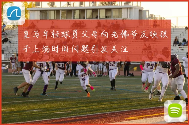皇马年轻球员父母向老佛爷反映孩子上场时间问题引发关注