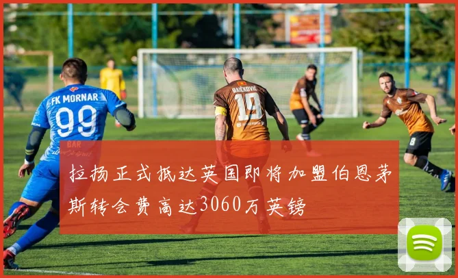 拉扬正式抵达英国即将加盟伯恩茅斯转会费高达3060万英镑