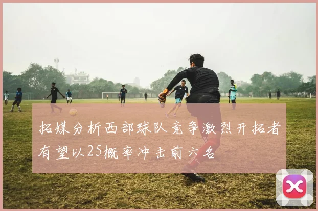 拓媒分析西部球队竞争激烈开拓者有望以25概率冲击前六名