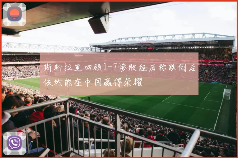 斯科拉里回顾1-7惨败经历称跌倒后依然能在中国赢得荣耀