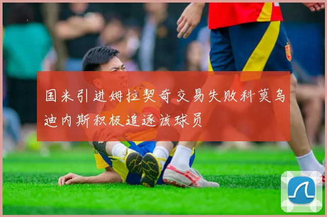 国米引进姆拉契奇交易失败科莫乌迪内斯积极追逐该球员