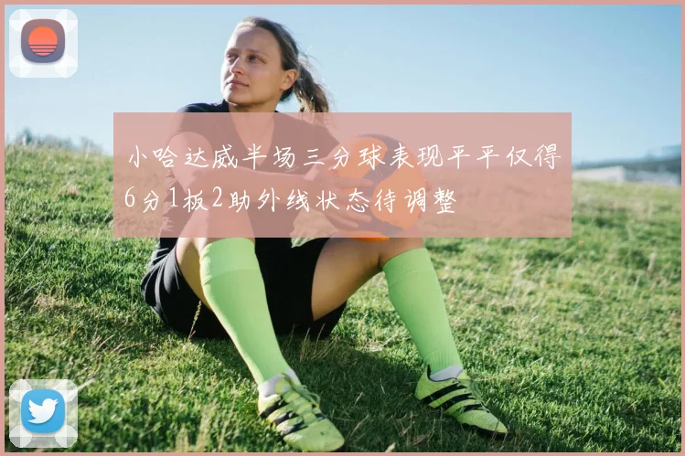 小哈达威半场三分球表现平平仅得6分1板2助外线状态待调整
