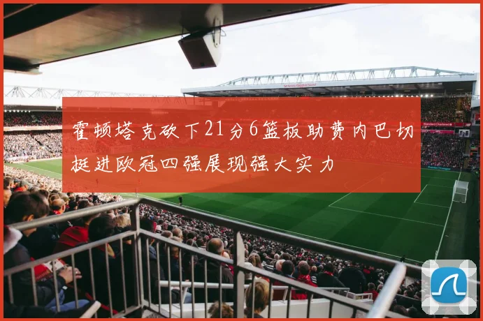 霍顿塔克砍下21分6篮板助费内巴切挺进欧冠四强展现强大实力