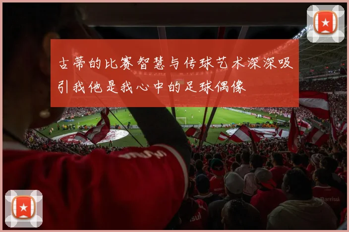 古蒂的比赛智慧与传球艺术深深吸引我他是我心中的足球偶像
