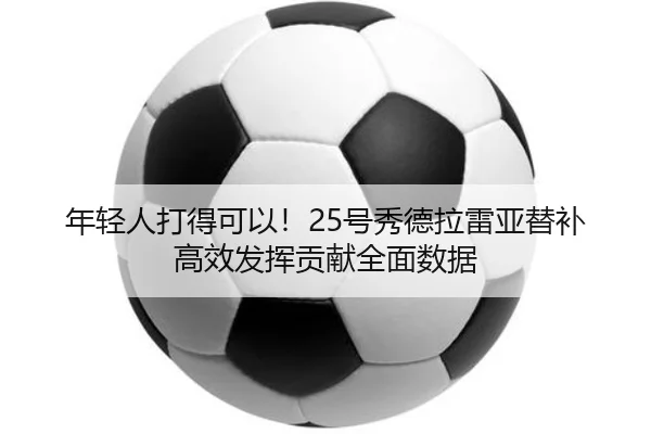 年轻人打得可以!25号秀德拉雷亚替补高效发挥贡献全面数据 - kaiyun